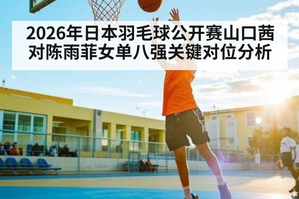 2026年日本羽毛球公开赛山口茜对陈雨菲女单八强关键对位分析